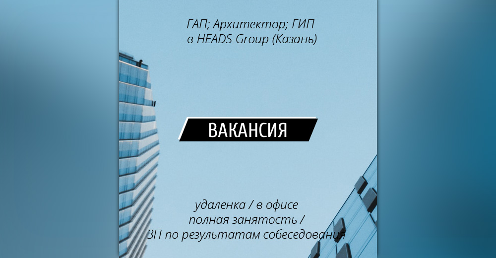 ВАКАНСИИ: ГАП (соц.объекты и ЖК); Архитектор (стадия ЭП); ГИП по всем разделам на проект в HEADS Group (Казань)