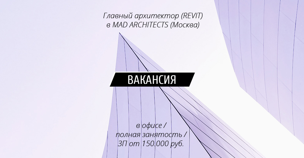 Вакансия: Главный архитектор проекта (со знанием REVIT) в MAD ARCHITECTS (Москва)